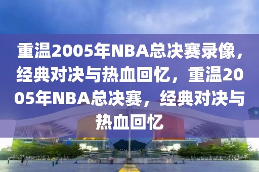 重温2005年NBA总决赛录像，经典对决与热血回忆，重温2005年NBA总决赛，经典对决与热血回忆