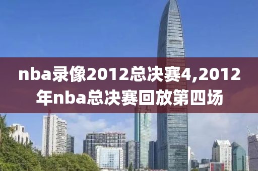 nba录像2012总决赛4,2012年nba总决赛回放第四场