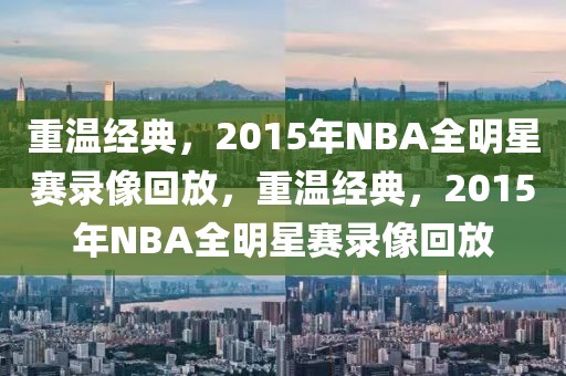 重温经典，2015年NBA全明星赛录像回放，重温经典，2015年NBA全明星赛录像回放