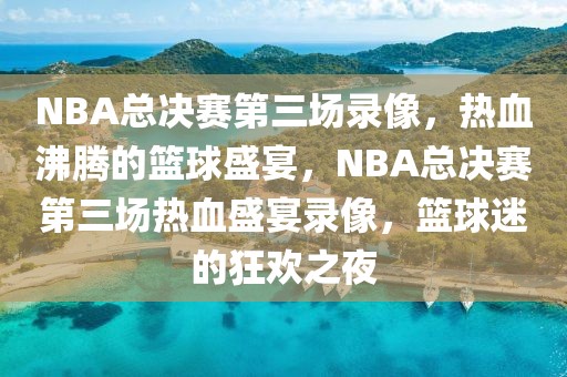 NBA总决赛第三场录像，热血沸腾的篮球盛宴，NBA总决赛第三场热血盛宴录像，篮球迷的狂欢之夜