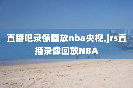 直播吧录像回放nba央视,jrs直播录像回放NBA