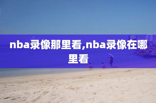 nba录像那里看,nba录像在哪里看