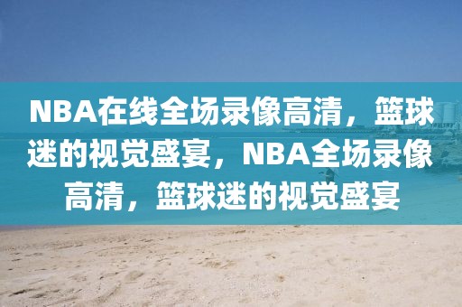 NBA在线全场录像高清，篮球迷的视觉盛宴，NBA全场录像高清，篮球迷的视觉盛宴