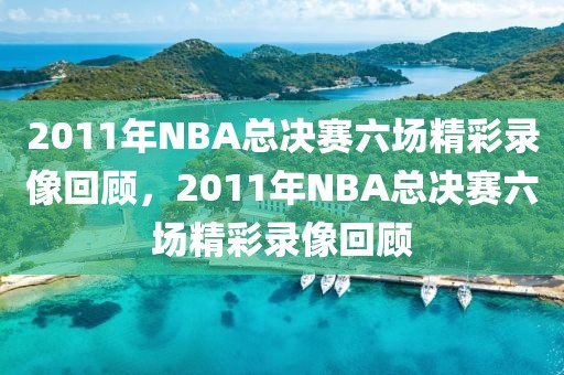 2011年NBA总决赛六场精彩录像回顾，2011年NBA总决赛六场精彩录像回顾