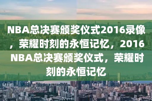 NBA总决赛颁奖仪式2016录像，荣耀时刻的永恒记忆，2016 NBA总决赛颁奖仪式，荣耀时刻的永恒记忆