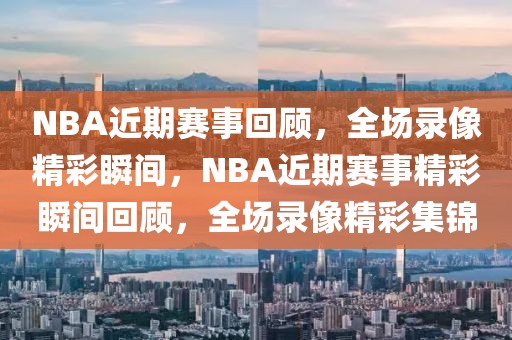 NBA近期赛事回顾，全场录像精彩瞬间，NBA近期赛事精彩瞬间回顾，全场录像精彩集锦