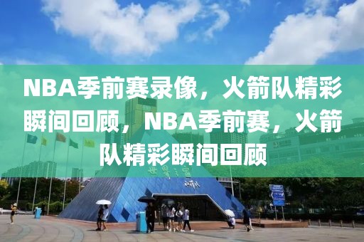 NBA季前赛录像，火箭队精彩瞬间回顾，NBA季前赛，火箭队精彩瞬间回顾