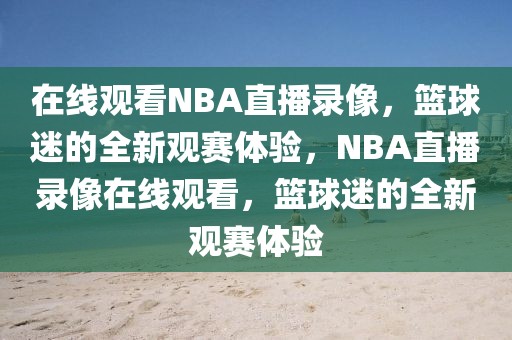 在线观看NBA直播录像，篮球迷的全新观赛体验，NBA直播录像在线观看，篮球迷的全新观赛体验