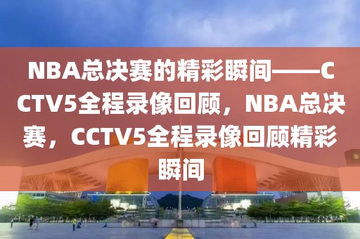 NBA总决赛的精彩瞬间——CCTV5全程录像回顾，NBA总决赛，CCTV5全程录像回顾精彩瞬间