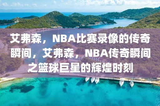 艾弗森，NBA比赛录像的传奇瞬间，艾弗森，NBA传奇瞬间之篮球巨星的辉煌时刻