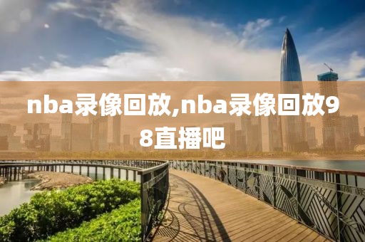 nba录像回放,nba录像回放98直播吧