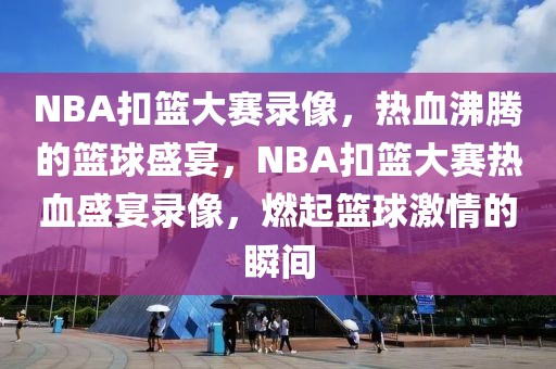 NBA扣篮大赛录像，热血沸腾的篮球盛宴，NBA扣篮大赛热血盛宴录像，燃起篮球激情的瞬间