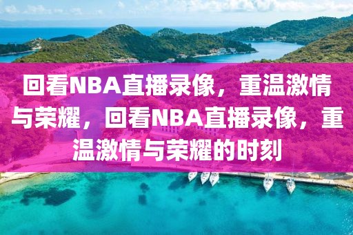 回看NBA直播录像，重温激情与荣耀，回看NBA直播录像，重温激情与荣耀的时刻