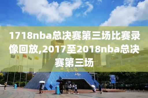 1718nba总决赛第三场比赛录像回放,2017至2018nba总决赛第三场