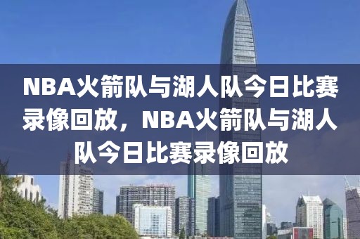 NBA火箭队与湖人队今日比赛录像回放，NBA火箭队与湖人队今日比赛录像回放