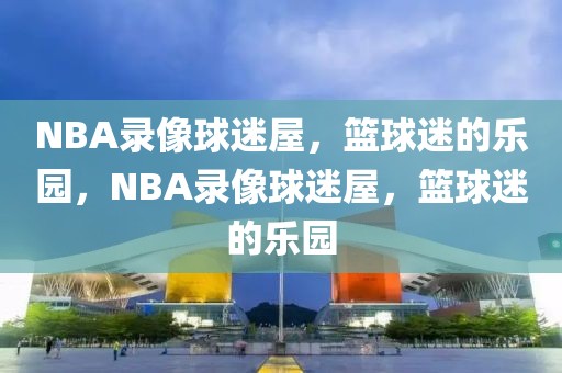 NBA录像球迷屋，篮球迷的乐园，NBA录像球迷屋，篮球迷的乐园