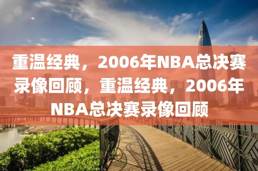 重温经典，2006年NBA总决赛录像回顾，重温经典，2006年NBA总决赛录像回顾