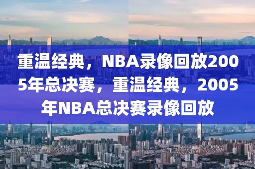 重温经典，NBA录像回放2005年总决赛，重温经典，2005年NBA总决赛录像回放