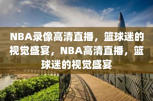 NBA录像高清直播，篮球迷的视觉盛宴，NBA高清直播，篮球迷的视觉盛宴