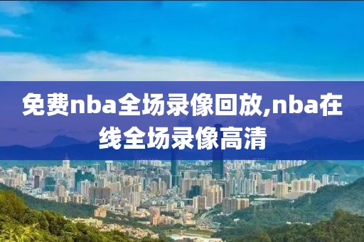 免费nba全场录像回放,nba在线全场录像高清