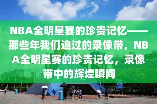 NBA全明星赛的珍贵记忆——那些年我们追过的录像带，NBA全明星赛的珍贵记忆，录像带中的辉煌瞬间