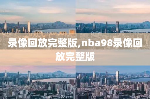 录像回放完整版,nba98录像回放完整版