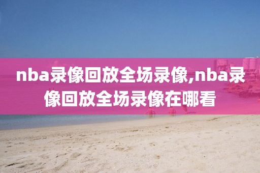 nba录像回放全场录像,nba录像回放全场录像在哪看