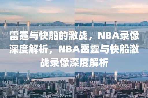 雷霆与快船的激战，NBA录像深度解析，NBA雷霆与快船激战录像深度解析