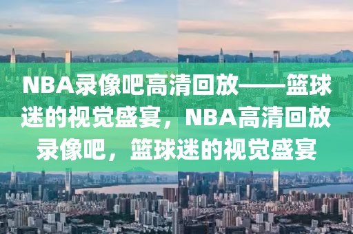 NBA录像吧高清回放——篮球迷的视觉盛宴，NBA高清回放录像吧，篮球迷的视觉盛宴