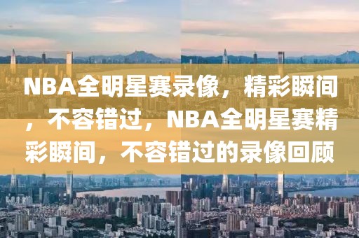 NBA全明星赛录像，精彩瞬间，不容错过，NBA全明星赛精彩瞬间，不容错过的录像回顾