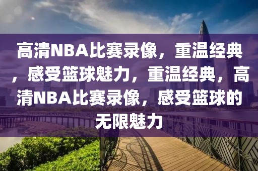 高清NBA比赛录像，重温经典，感受篮球魅力，重温经典，高清NBA比赛录像，感受篮球的无限魅力