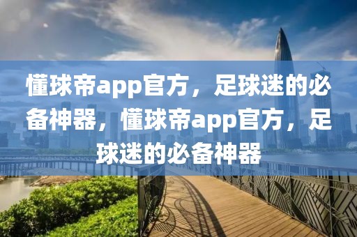 懂球帝app官方，足球迷的必备神器，懂球帝app官方，足球迷的必备神器