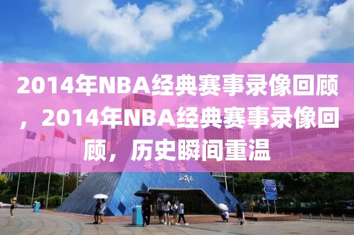 2014年NBA经典赛事录像回顾，2014年NBA经典赛事录像回顾，历史瞬间重温