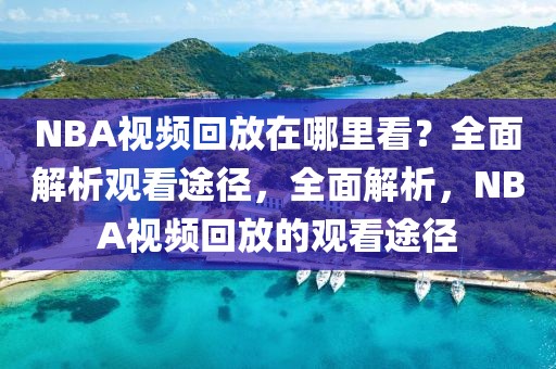 NBA视频回放在哪里看？全面解析观看途径，全面解析，NBA视频回放的观看途径