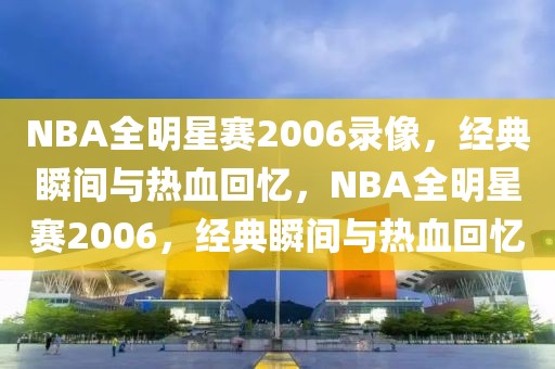 NBA全明星赛2006录像，经典瞬间与热血回忆，NBA全明星赛2006，经典瞬间与热血回忆