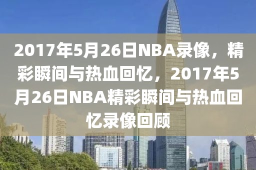 2017年5月26日NBA录像，精彩瞬间与热血回忆，2017年5月26日NBA精彩瞬间与热血回忆录像回顾