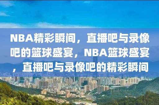 NBA精彩瞬间，直播吧与录像吧的篮球盛宴，NBA篮球盛宴，直播吧与录像吧的精彩瞬间