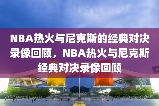 NBA热火与尼克斯的经典对决录像回顾，NBA热火与尼克斯经典对决录像回顾