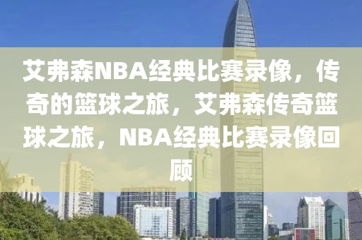 艾弗森NBA经典比赛录像，传奇的篮球之旅，艾弗森传奇篮球之旅，NBA经典比赛录像回顾