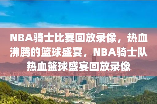 NBA骑士比赛回放录像，热血沸腾的篮球盛宴，NBA骑士队热血篮球盛宴回放录像