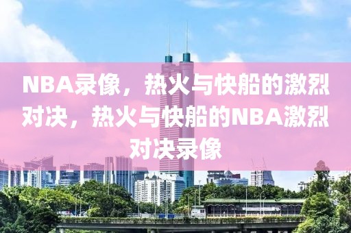 NBA录像，热火与快船的激烈对决，热火与快船的NBA激烈对决录像