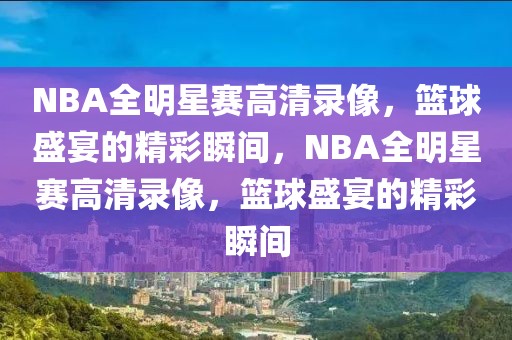 NBA全明星赛高清录像，篮球盛宴的精彩瞬间，NBA全明星赛高清录像，篮球盛宴的精彩瞬间