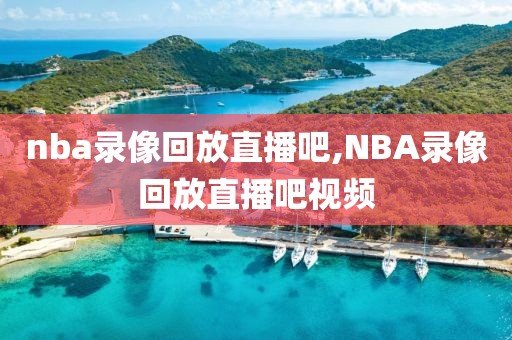 nba录像回放直播吧,NBA录像回放直播吧视频