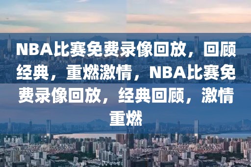 NBA比赛免费录像回放，回顾经典，重燃激情，NBA比赛免费录像回放，经典回顾，激情重燃