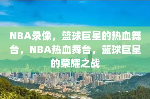 NBA录像，篮球巨星的热血舞台，NBA热血舞台，篮球巨星的荣耀之战