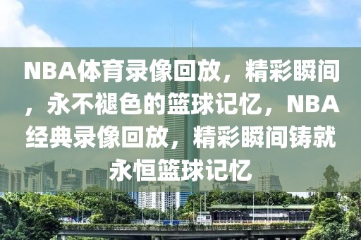 NBA体育录像回放，精彩瞬间，永不褪色的篮球记忆，NBA经典录像回放，精彩瞬间铸就永恒篮球记忆