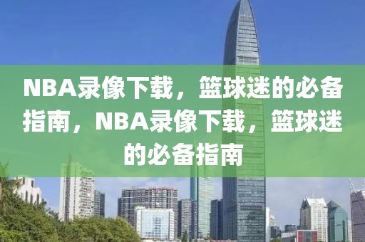 NBA录像下载，篮球迷的必备指南，NBA录像下载，篮球迷的必备指南