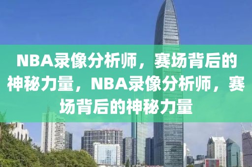 NBA录像分析师，赛场背后的神秘力量，NBA录像分析师，赛场背后的神秘力量