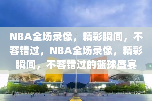 NBA全场录像，精彩瞬间，不容错过，NBA全场录像，精彩瞬间，不容错过的篮球盛宴