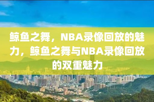 鲸鱼之舞，NBA录像回放的魅力，鲸鱼之舞与NBA录像回放的双重魅力